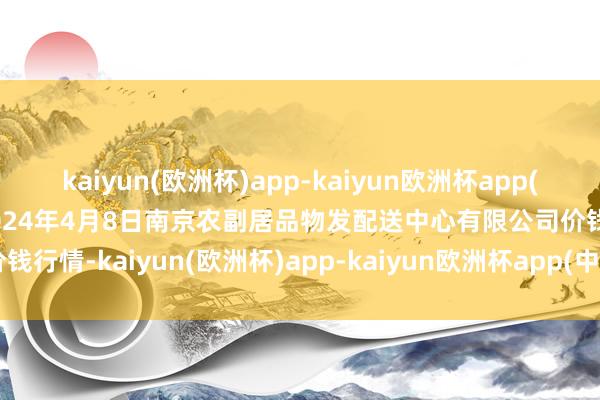 kaiyun(欧洲杯)app-kaiyun欧洲杯app(中国)官方网站-登录入口2024年4月8日南京农副居品物发配送中心有限公司价钱行情-kaiyun(欧洲杯)app-kaiyun欧洲杯app(中国)官方网站-登录入口