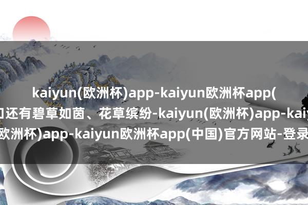 kaiyun(欧洲杯)app-kaiyun欧洲杯app(中国)官方网站-登录入口还有碧草如茵、花草缤纷-kaiyun(欧洲杯)app-kaiyun欧洲杯app(中国)官方网站-登录入口