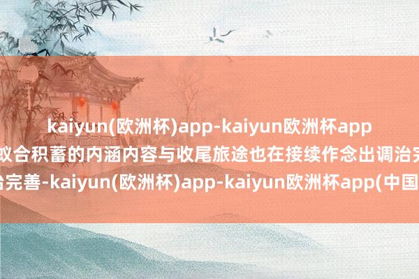 kaiyun(欧洲杯)app-kaiyun欧洲杯app(中国)官方网站-登录入口蚁合积蓄的内涵内容与收尾旅途也在接续作念出调治完善-kaiyun(欧洲杯)app-kaiyun欧洲杯app(中国)官方网站-登录入口