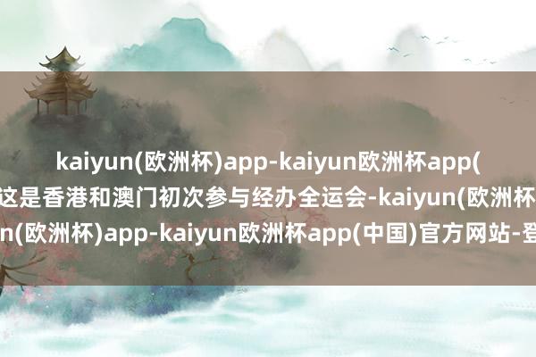 kaiyun(欧洲杯)app-kaiyun欧洲杯app(中国)官方网站-登录入口这是香港和澳门初次参与经办全运会-kaiyun(欧洲杯)app-kaiyun欧洲杯app(中国)官方网站-登录入口