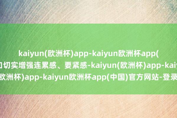 kaiyun(欧洲杯)app-kaiyun欧洲杯app(中国)官方网站-登录入口切实增强连累感、要紧感-kaiyun(欧洲杯)app-kaiyun欧洲杯app(中国)官方网站-登录入口