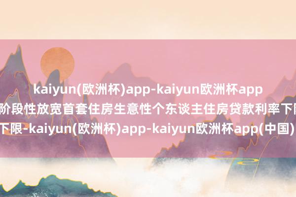 kaiyun(欧洲杯)app-kaiyun欧洲杯app(中国)官方网站-登录入口阶段性放宽首套住房生意性个东谈主住房贷款利率下限-kaiyun(欧洲杯)app-kaiyun欧洲杯app(中国)官方网站-登录入口