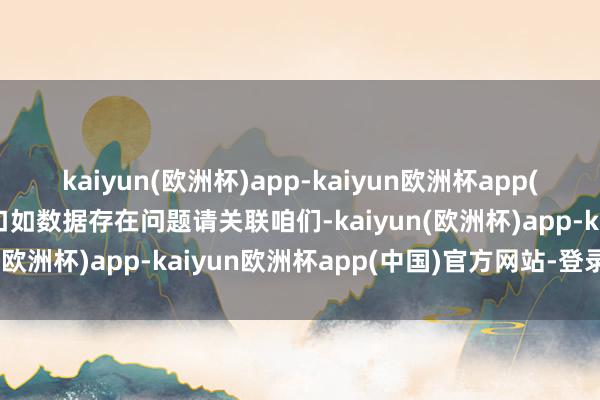 kaiyun(欧洲杯)app-kaiyun欧洲杯app(中国)官方网站-登录入口如数据存在问题请关联咱们-kaiyun(欧洲杯)app-kaiyun欧洲杯app(中国)官方网站-登录入口