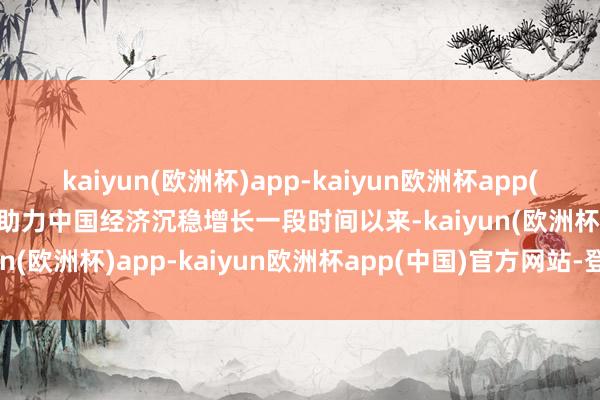 kaiyun(欧洲杯)app-kaiyun欧洲杯app(中国)官方网站-登录入口助力中国经济沉稳增长一段时间以来-kaiyun(欧洲杯)app-kaiyun欧洲杯app(中国)官方网站-登录入口