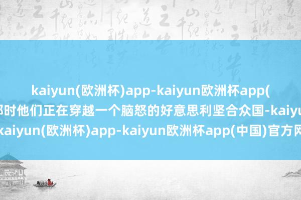 kaiyun(欧洲杯)app-kaiyun欧洲杯app(中国)官方网站-登录入口那时他们正在穿越一个脑怒的好意思利坚合众国-kaiyun(欧洲杯)app-kaiyun欧洲杯app(中国)官方网站-登录入口