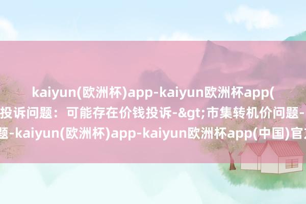 kaiyun(欧洲杯)app-kaiyun欧洲杯app(中国)官方网站-登录入口投诉问题：可能存在价钱投诉->市集转机价问题-kaiyun(欧洲杯)app-kaiyun欧洲杯app(中国)官方网站-登录入口