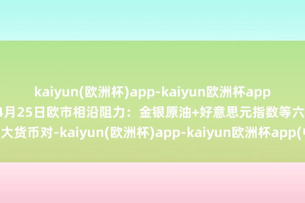 kaiyun(欧洲杯)app-kaiyun欧洲杯app(中国)官方网站-登录入口4月25日欧市相沿阻力：金银原油+好意思元指数等六大货币对-kaiyun(欧洲杯)app-kaiyun欧洲杯app(中国)官方网站-登录入口