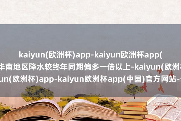 kaiyun(欧洲杯)app-kaiyun欧洲杯app(中国)官方网站-登录入口华南地区降水较终年同期偏多一倍以上-kaiyun(欧洲杯)app-kaiyun欧洲杯app(中国)官方网站-登录入口