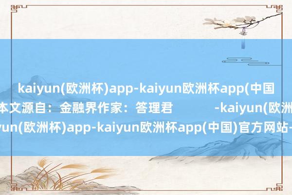 kaiyun(欧洲杯)app-kaiyun欧洲杯app(中国)官方网站-登录入口本文源自：金融界作家：答理君            -kaiyun(欧洲杯)app-kaiyun欧洲杯app(中国)官方网站-登录入口