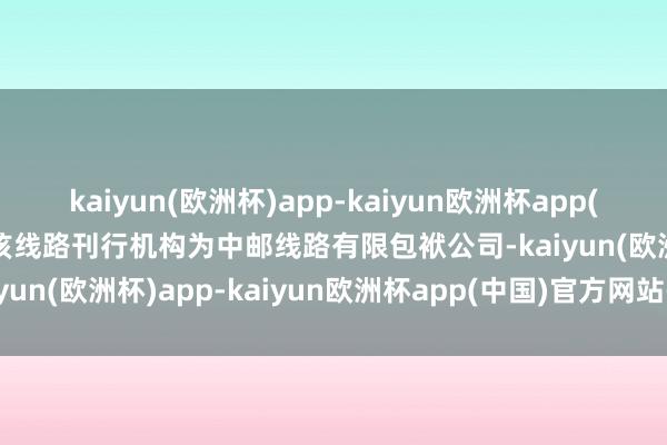 kaiyun(欧洲杯)app-kaiyun欧洲杯app(中国)官方网站-登录入口该线路刊行机构为中邮线路有限包袱公司-kaiyun(欧洲杯)app-kaiyun欧洲杯app(中国)官方网站-登录入口