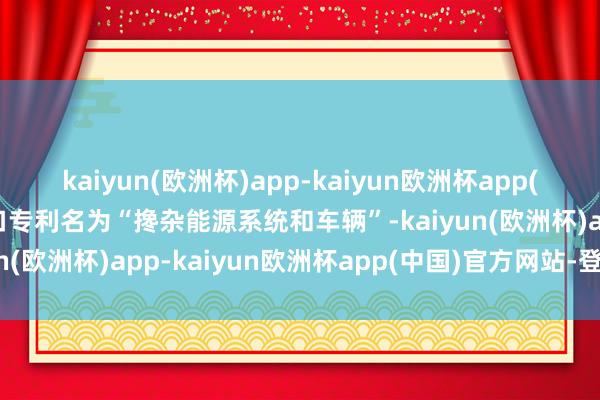 kaiyun(欧洲杯)app-kaiyun欧洲杯app(中国)官方网站-登录入口专利名为“搀杂能源系统和车辆”-kaiyun(欧洲杯)app-kaiyun欧洲杯app(中国)官方网站-登录入口