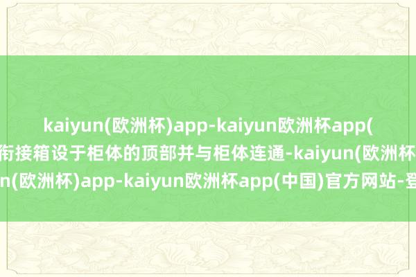 kaiyun(欧洲杯)app-kaiyun欧洲杯app(中国)官方网站-登录入口衔接箱设于柜体的顶部并与柜体连通-kaiyun(欧洲杯)app-kaiyun欧洲杯app(中国)官方网站-登录入口