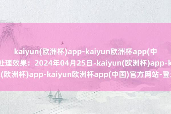 kaiyun(欧洲杯)app-kaiyun欧洲杯app(中国)官方网站-登录入口处理效果：2024年04月25日-kaiyun(欧洲杯)app-kaiyun欧洲杯app(中国)官方网站-登录入口