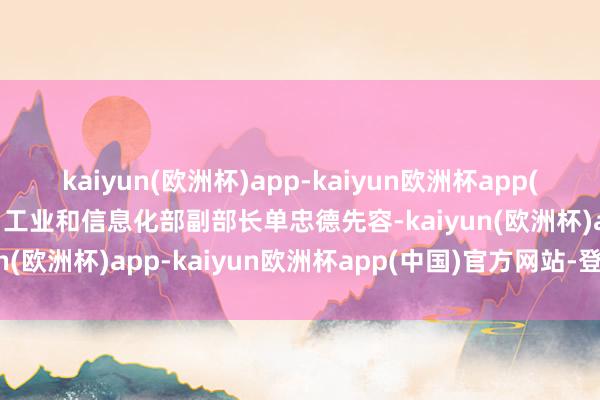 kaiyun(欧洲杯)app-kaiyun欧洲杯app(中国)官方网站-登录入口工业和信息化部副部长单忠德先容-kaiyun(欧洲杯)app-kaiyun欧洲杯app(中国)官方网站-登录入口