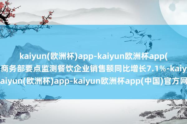 kaiyun(欧洲杯)app-kaiyun欧洲杯app(中国)官方网站-登录入口商务部要点监测餐饮企业销售额同比增长7.1%-kaiyun(欧洲杯)app-kaiyun欧洲杯app(中国)官方网站-登录入口