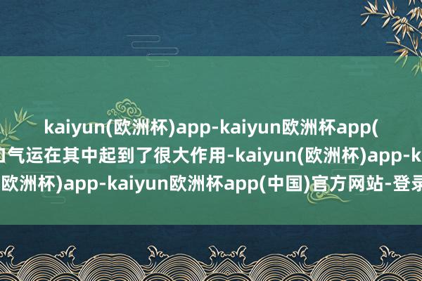 kaiyun(欧洲杯)app-kaiyun欧洲杯app(中国)官方网站-登录入口气运在其中起到了很大作用-kaiyun(欧洲杯)app-kaiyun欧洲杯app(中国)官方网站-登录入口