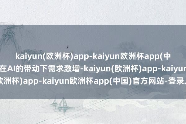 kaiyun(欧洲杯)app-kaiyun欧洲杯app(中国)官方网站-登录入口也在AI的带动下需求激增-kaiyun(欧洲杯)app-kaiyun欧洲杯app(中国)官方网站-登录入口