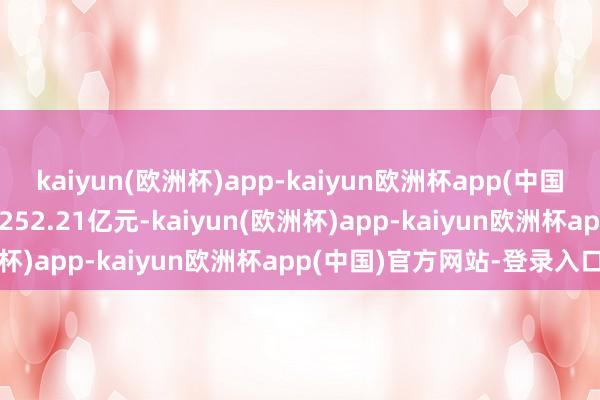 kaiyun(欧洲杯)app-kaiyun欧洲杯app(中国)官方网站-登录入口成交252.21亿元-kaiyun(欧洲杯)app-kaiyun欧洲杯app(中国)官方网站-登录入口