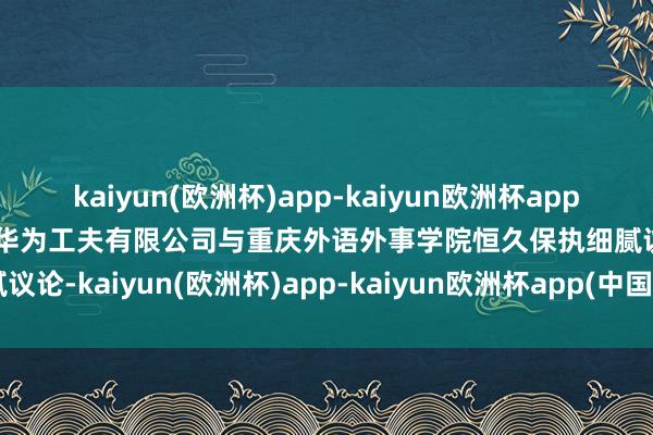 kaiyun(欧洲杯)app-kaiyun欧洲杯app(中国)官方网站-登录入口华为工夫有限公司与重庆外语外事学院恒久保执细腻议论-kaiyun(欧洲杯)app-kaiyun欧洲杯app(中国)官方网站-登录入口