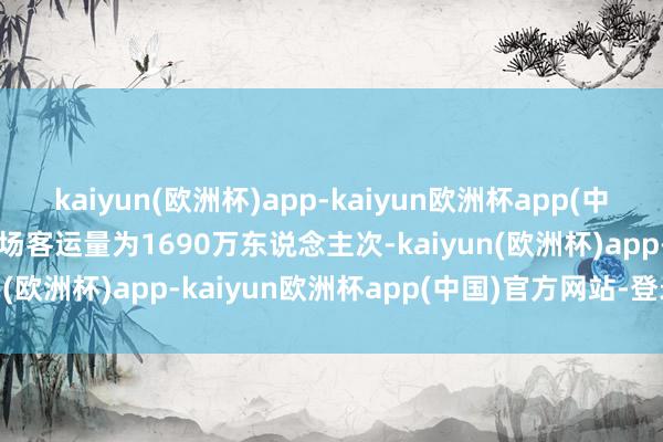 kaiyun(欧洲杯)app-kaiyun欧洲杯app(中国)官方网站-登录入口机场客运量为1690万东说念主次-kaiyun(欧洲杯)app-kaiyun欧洲杯app(中国)官方网站-登录入口