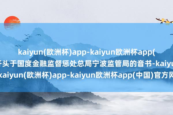 kaiyun(欧洲杯)app-kaiyun欧洲杯app(中国)官方网站-登录入口开头于国度金融监督惩处总局宁波监管局的音书-kaiyun(欧洲杯)app-kaiyun欧洲杯app(中国)官方网站-登录入口