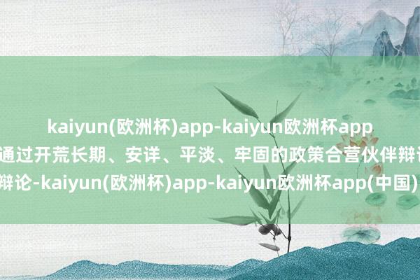 kaiyun(欧洲杯)app-kaiyun欧洲杯app(中国)官方网站-登录入口通过开荒长期、安详、平淡、牢固的政策合营伙伴辩论-kaiyun(欧洲杯)app-kaiyun欧洲杯app(中国)官方网站-登录入口