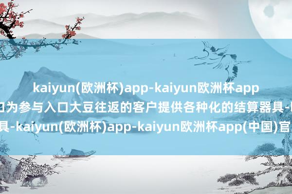 kaiyun(欧洲杯)app-kaiyun欧洲杯app(中国)官方网站-登录入口为参与入口大豆往返的客户提供各种化的结算器具-kaiyun(欧洲杯)app-kaiyun欧洲杯app(中国)官方网站-登录入口