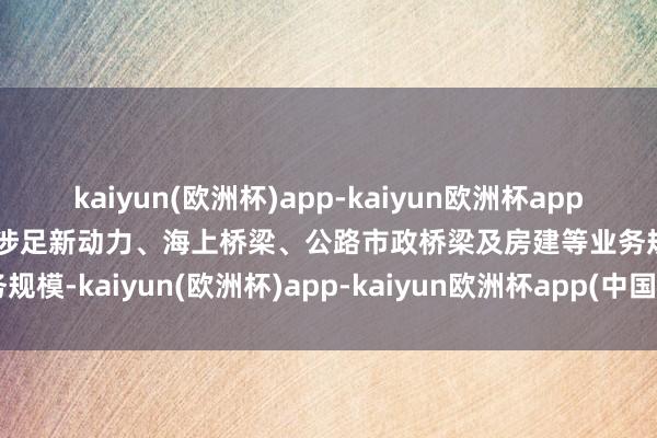 kaiyun(欧洲杯)app-kaiyun欧洲杯app(中国)官方网站-登录入口涉足新动力、海上桥梁、公路市政桥梁及房建等业务规模-kaiyun(欧洲杯)app-kaiyun欧洲杯app(中国)官方网站-登录入口