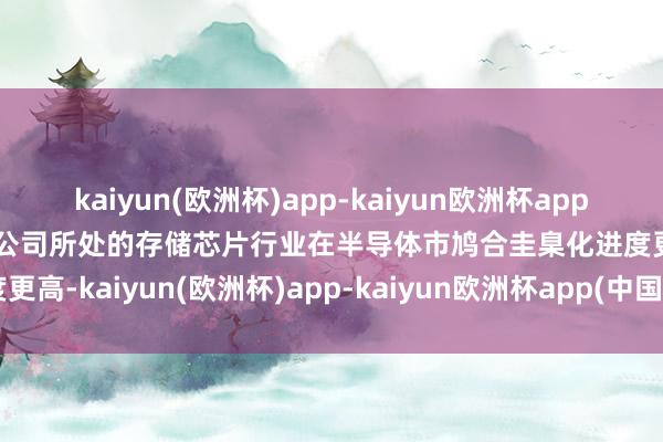 kaiyun(欧洲杯)app-kaiyun欧洲杯app(中国)官方网站-登录入口公司所处的存储芯片行业在半导体市鸠合圭臬化进度更高-kaiyun(欧洲杯)app-kaiyun欧洲杯app(中国)官方网站-登录入口