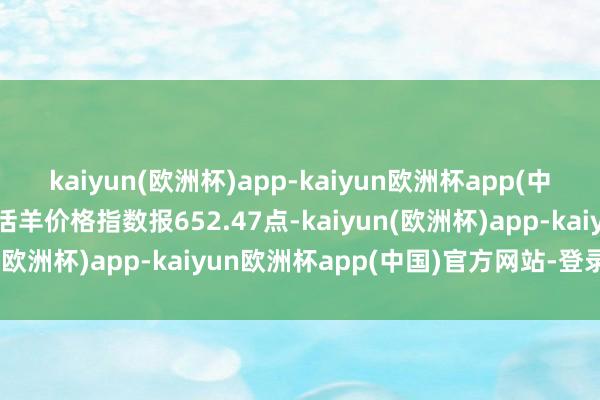 kaiyun(欧洲杯)app-kaiyun欧洲杯app(中国)官方网站-登录入口活羊价格指数报652.47点-kaiyun(欧洲杯)app-kaiyun欧洲杯app(中国)官方网站-登录入口