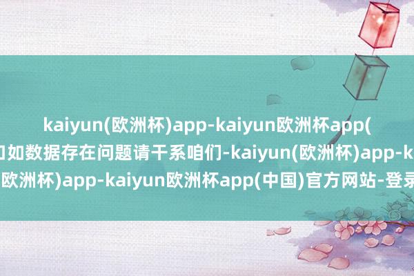 kaiyun(欧洲杯)app-kaiyun欧洲杯app(中国)官方网站-登录入口如数据存在问题请干系咱们-kaiyun(欧洲杯)app-kaiyun欧洲杯app(中国)官方网站-登录入口