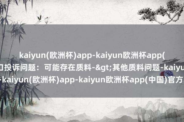 kaiyun(欧洲杯)app-kaiyun欧洲杯app(中国)官方网站-登录入口投诉问题：可能存在质料->其他质料问题-kaiyun(欧洲杯)app-kaiyun欧洲杯app(中国)官方网站-登录入口