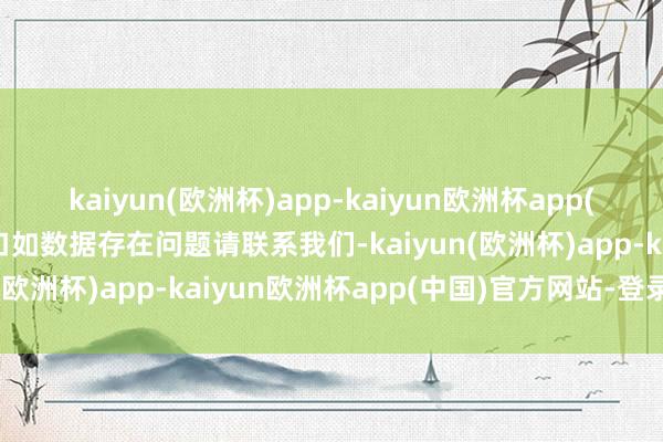 kaiyun(欧洲杯)app-kaiyun欧洲杯app(中国)官方网站-登录入口如数据存在问题请联系我们-kaiyun(欧洲杯)app-kaiyun欧洲杯app(中国)官方网站-登录入口