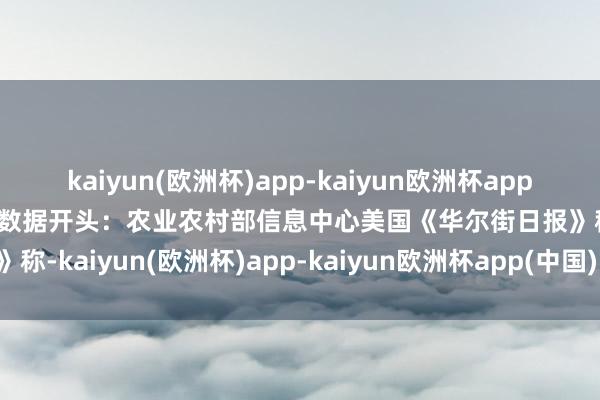 kaiyun(欧洲杯)app-kaiyun欧洲杯app(中国)官方网站-登录入口数据开头：农业农村部信息中心美国《华尔街日报》称-kaiyun(欧洲杯)app-kaiyun欧洲杯app(中国)官方网站-登录入口