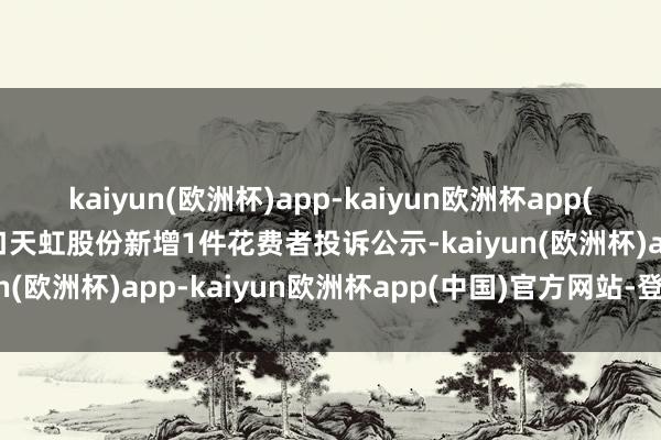 kaiyun(欧洲杯)app-kaiyun欧洲杯app(中国)官方网站-登录入口天虹股份新增1件花费者投诉公示-kaiyun(欧洲杯)app-kaiyun欧洲杯app(中国)官方网站-登录入口