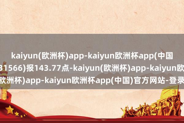 kaiyun(欧洲杯)app-kaiyun欧洲杯app(中国)官方网站-登录入口931566)报143.77点-kaiyun(欧洲杯)app-kaiyun欧洲杯app(中国)官方网站-登录入口