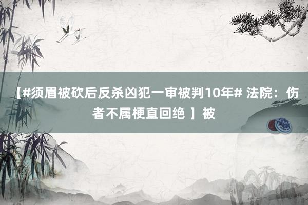 【#须眉被砍后反杀凶犯一审被判10年# 法院：伤者不属梗直回绝 】被