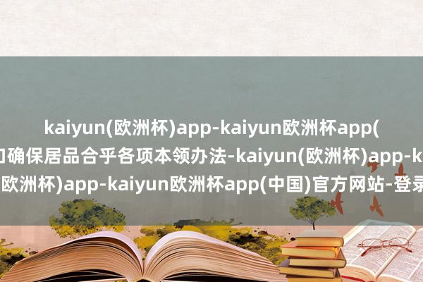 kaiyun(欧洲杯)app-kaiyun欧洲杯app(中国)官方网站-登录入口确保居品合乎各项本领办法-kaiyun(欧洲杯)app-kaiyun欧洲杯app(中国)官方网站-登录入口