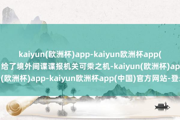 kaiyun(欧洲杯)app-kaiyun欧洲杯app(中国)官方网站-登录入口给了境外间谍谍报机关可乘之机-kaiyun(欧洲杯)app-kaiyun欧洲杯app(中国)官方网站-登录入口