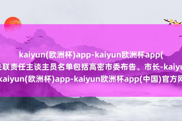 kaiyun(欧洲杯)app-kaiyun欧洲杯app(中国)官方网站-登录入口关联责任主谈主员名单包括高密市委布告、市长-kaiyun(欧洲杯)app-kaiyun欧洲杯app(中国)官方网站-登录入口