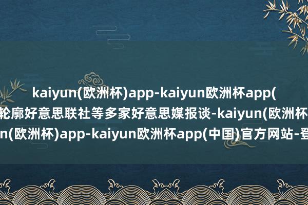 kaiyun(欧洲杯)app-kaiyun欧洲杯app(中国)官方网站-登录入口轮廓好意思联社等多家好意思媒报谈-kaiyun(欧洲杯)app-kaiyun欧洲杯app(中国)官方网站-登录入口