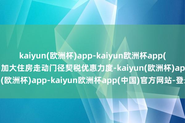 kaiyun(欧洲杯)app-kaiyun欧洲杯app(中国)官方网站-登录入口加大住房走动门径契税优惠力度-kaiyun(欧洲杯)app-kaiyun欧洲杯app(中国)官方网站-登录入口