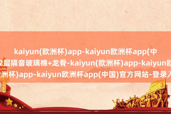 kaiyun(欧洲杯)app-kaiyun欧洲杯app(中国)官方网站-登录入口第2层隔音玻璃棉+龙骨-kaiyun(欧洲杯)app-kaiyun欧洲杯app(中国)官方网站-登录入口