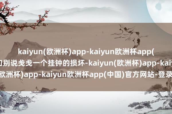 kaiyun(欧洲杯)app-kaiyun欧洲杯app(中国)官方网站-登录入口别说戋戋一个挂钟的损坏-kaiyun(欧洲杯)app-kaiyun欧洲杯app(中国)官方网站-登录入口