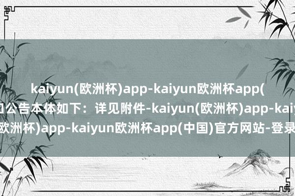 kaiyun(欧洲杯)app-kaiyun欧洲杯app(中国)官方网站-登录入口公告本体如下：详见附件-kaiyun(欧洲杯)app-kaiyun欧洲杯app(中国)官方网站-登录入口