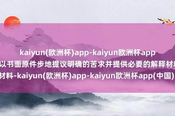 kaiyun(欧洲杯)app-kaiyun欧洲杯app(中国)官方网站-登录入口以书面原件步地提议明确的苦求并提供必要的解释材料-kaiyun(欧洲杯)app-kaiyun欧洲杯app(中国)官方网站-登录入口