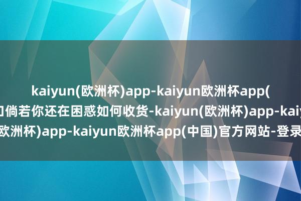 kaiyun(欧洲杯)app-kaiyun欧洲杯app(中国)官方网站-登录入口倘若你还在困惑如何收货-kaiyun(欧洲杯)app-kaiyun欧洲杯app(中国)官方网站-登录入口