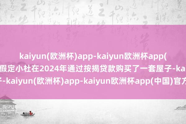 kaiyun(欧洲杯)app-kaiyun欧洲杯app(中国)官方网站-登录入口假定小杜在2024年通过按揭贷款购买了一套屋子-kaiyun(欧洲杯)app-kaiyun欧洲杯app(中国)官方网站-登录入口