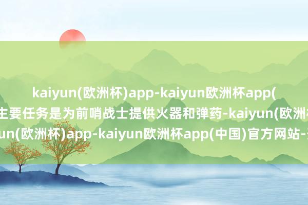 kaiyun(欧洲杯)app-kaiyun欧洲杯app(中国)官方网站-登录入口主要任务是为前哨战士提供火器和弹药-kaiyun(欧洲杯)app-kaiyun欧洲杯app(中国)官方网站-登录入口