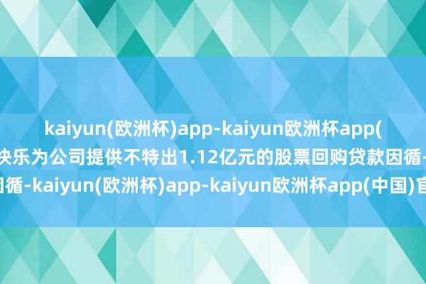 kaiyun(欧洲杯)app-kaiyun欧洲杯app(中国)官方网站-登录入口快乐为公司提供不特出1.12亿元的股票回购贷款因循-kaiyun(欧洲杯)app-kaiyun欧洲杯app(中国)官方网站-登录入口